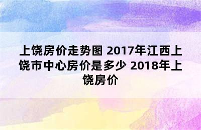 上饶房价走势图 2017年江西上饶市中心房价是多少 2018年上饶房价